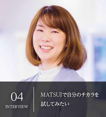 INTERVIEW04：MATSUIで自分のチカラを試してみたい